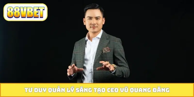 Tư duy quản lý sáng tạo CEO Vũ Quang Đăng